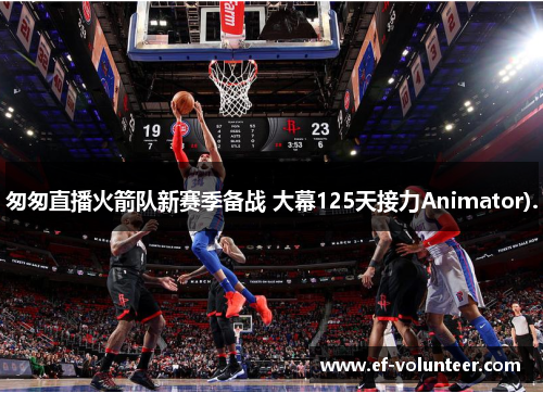 匆匆直播火箭队新赛季备战 大幕125天接力Animator).